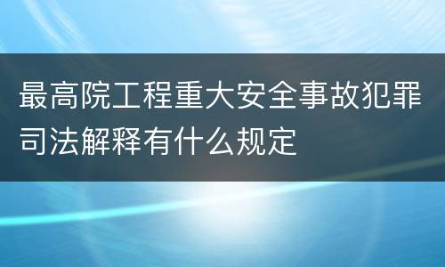 最高院工程重大安全事故犯罪司法解释有什么规定