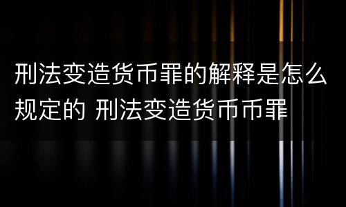 刑法变造货币罪的解释是怎么规定的 刑法变造货币币罪