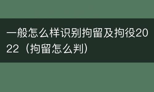 一般怎么样识别拘留及拘役2022（拘留怎么判）