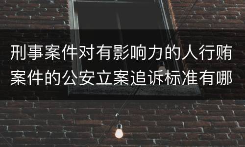 刑事案件对有影响力的人行贿案件的公安立案追诉标准有哪些