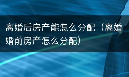 离婚后房产能怎么分配（离婚婚前房产怎么分配）