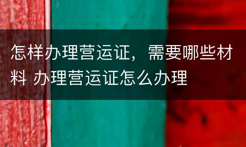 怎样办理营运证，需要哪些材料 办理营运证怎么办理