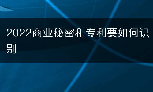 2022商业秘密和专利要如何识别