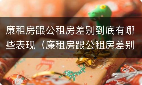 廉租房跟公租房差别到底有哪些表现（廉租房跟公租房差别到底有哪些表现和区别）