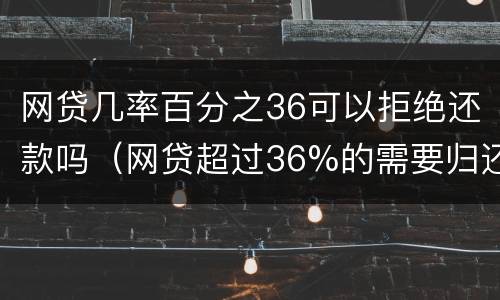 网贷几率百分之36可以拒绝还款吗（网贷超过36%的需要归还吗）