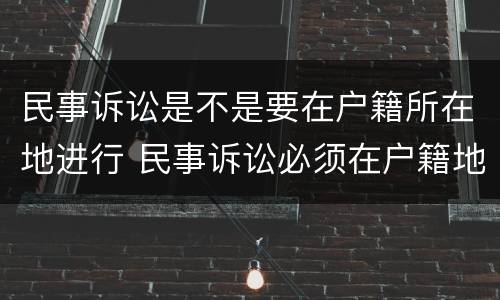 民事诉讼是不是要在户籍所在地进行 民事诉讼必须在户籍地吗