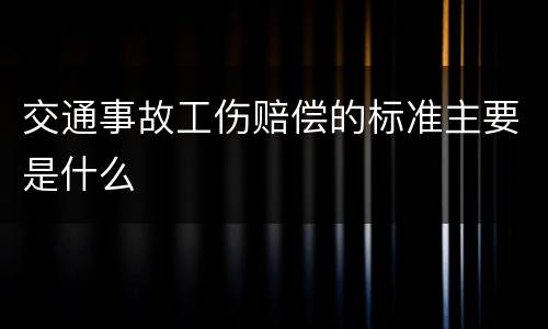 交通事故工伤赔偿的标准主要是什么