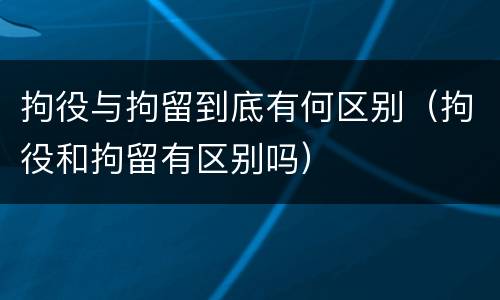 拘役与拘留到底有何区别（拘役和拘留有区别吗）