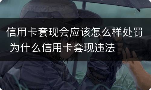 信用卡套现会应该怎么样处罚 为什么信用卡套现违法