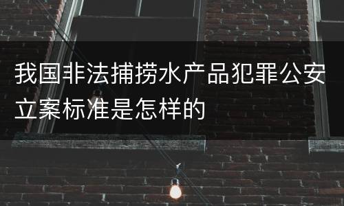 我国非法捕捞水产品犯罪公安立案标准是怎样的