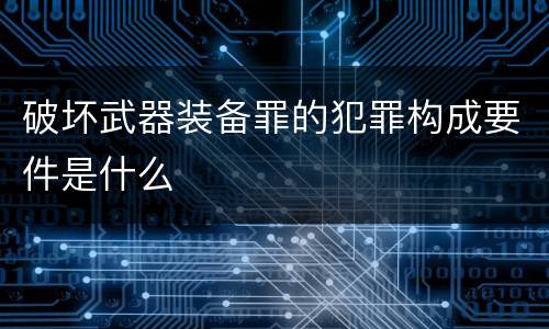 破坏武器装备罪的犯罪构成要件是什么