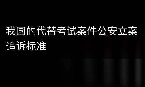 我国的代替考试案件公安立案追诉标准