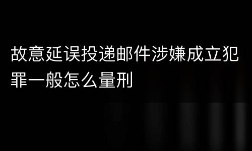 故意延误投递邮件涉嫌成立犯罪一般怎么量刑