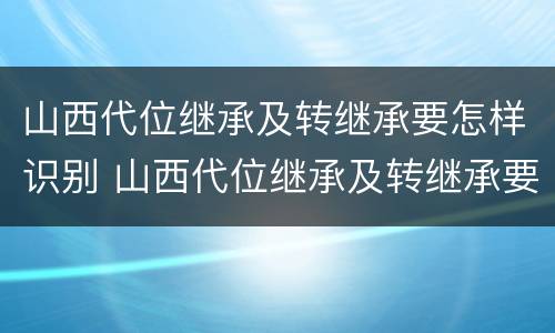山西代位继承及转继承要怎样识别 山西代位继承及转继承要怎样识别才有效