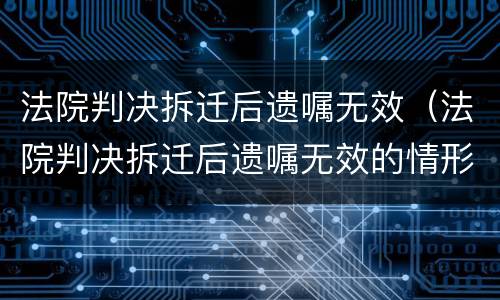 法院判决拆迁后遗嘱无效（法院判决拆迁后遗嘱无效的情形）