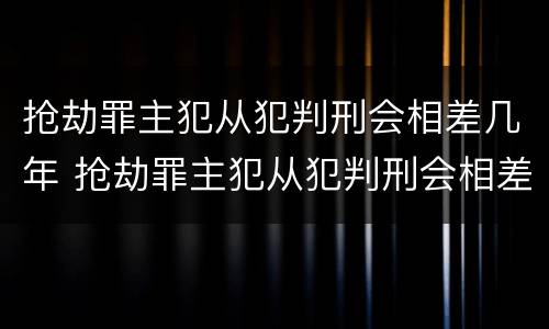 抢劫罪主犯从犯判刑会相差几年 抢劫罪主犯从犯判刑会相差几年吗