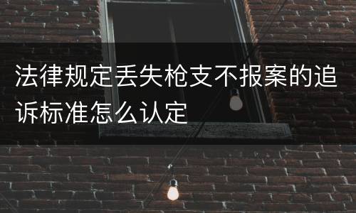 法律规定丢失枪支不报案的追诉标准怎么认定