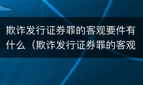 欺诈发行证券罪的客观要件有什么（欺诈发行证券罪的客观要件有什么特征）