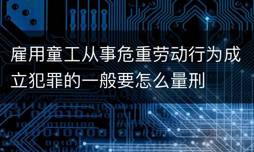 雇用童工从事危重劳动行为成立犯罪的一般要怎么量刑