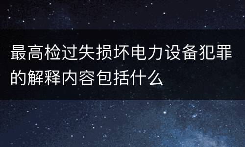 最高检过失损坏电力设备犯罪的解释内容包括什么