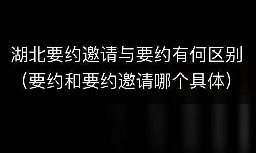 湖北要约邀请与要约有何区别（要约和要约邀请哪个具体）