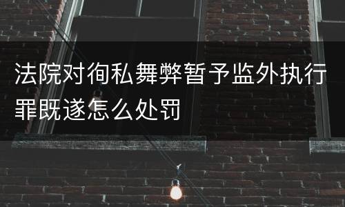 法院对徇私舞弊暂予监外执行罪既遂怎么处罚