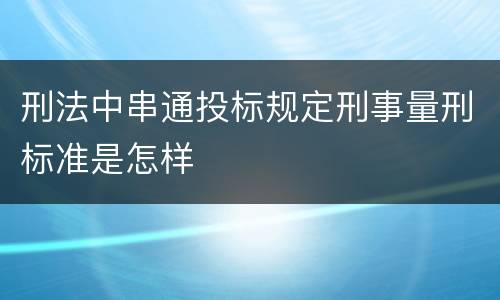 刑法中串通投标规定刑事量刑标准是怎样