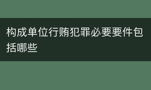 构成单位行贿犯罪必要要件包括哪些