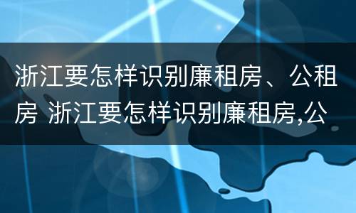 浙江要怎样识别廉租房、公租房 浙江要怎样识别廉租房,公租房的真假