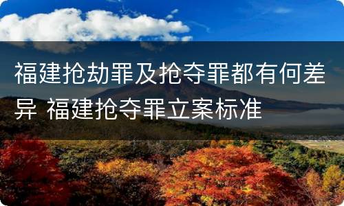 福建抢劫罪及抢夺罪都有何差异 福建抢夺罪立案标准