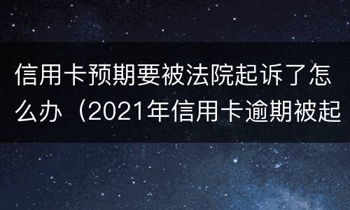 信用卡预期要被法院起诉了怎么办（2021年信用卡逾期被起诉怎么办）