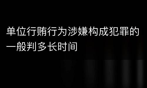 单位行贿行为涉嫌构成犯罪的一般判多长时间