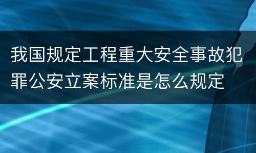 我国规定工程重大安全事故犯罪公安立案标准是怎么规定