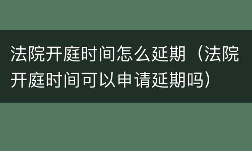法院开庭时间怎么延期（法院开庭时间可以申请延期吗）