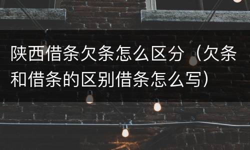 陕西借条欠条怎么区分（欠条和借条的区别借条怎么写）
