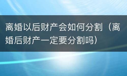 离婚以后财产会如何分割（离婚后财产一定要分割吗）