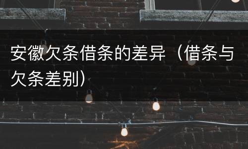 安徽欠条借条的差异（借条与欠条差别）