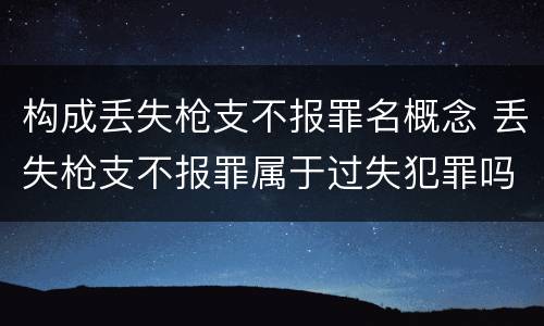 构成丢失枪支不报罪名概念 丢失枪支不报罪属于过失犯罪吗