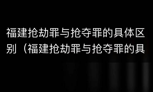 福建抢劫罪与抢夺罪的具体区别（福建抢劫罪与抢夺罪的具体区别在于）