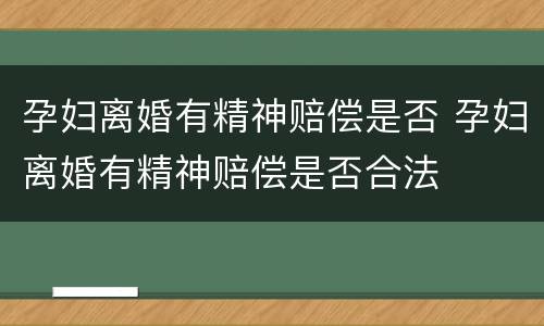 孕妇离婚有精神赔偿是否 孕妇离婚有精神赔偿是否合法