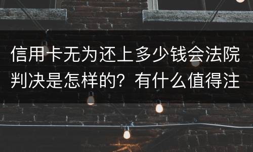 信用卡无为还上多少钱会法院判决是怎样的？有什么值得注意的