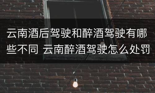 云南酒后驾驶和醉酒驾驶有哪些不同 云南醉酒驾驶怎么处罚