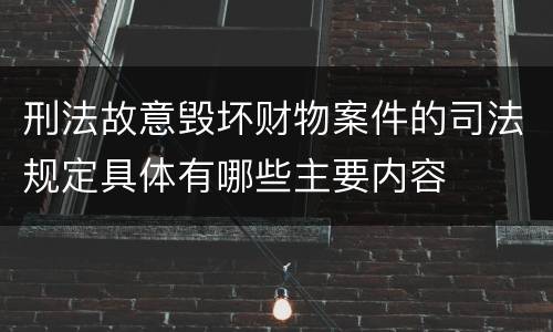 刑法故意毁坏财物案件的司法规定具体有哪些主要内容
