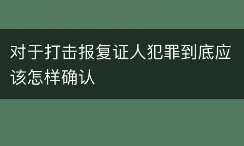 对于打击报复证人犯罪到底应该怎样确认