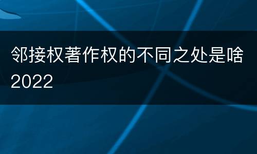 邻接权著作权的不同之处是啥2022