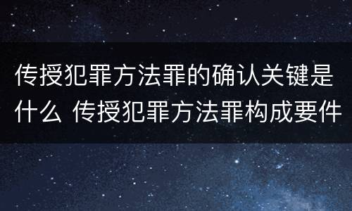 传授犯罪方法罪的确认关键是什么 传授犯罪方法罪构成要件