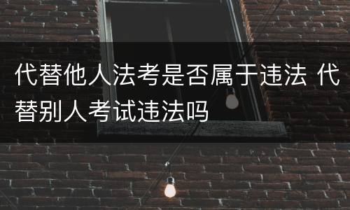 代替他人法考是否属于违法 代替别人考试违法吗