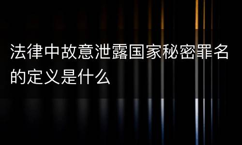 法律中故意泄露国家秘密罪名的定义是什么