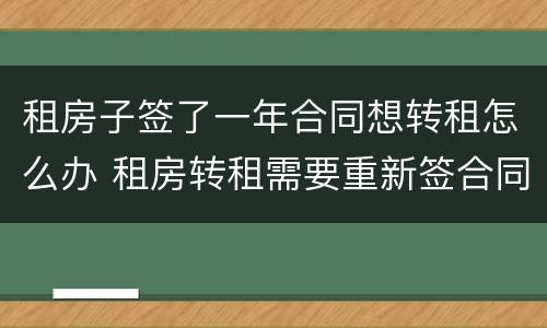 租房子签了一年合同想转租怎么办 租房转租需要重新签合同吗