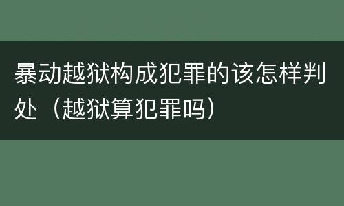暴动越狱构成犯罪的该怎样判处（越狱算犯罪吗）